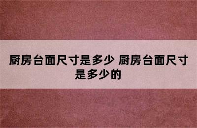 厨房台面尺寸是多少 厨房台面尺寸是多少的